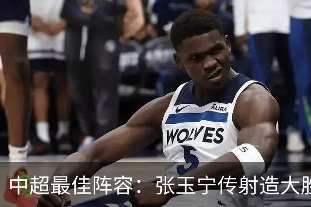 中超最佳阵容：张玉宁传射造大胜 斯坦丘一球制胜笑傲德比