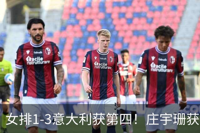 女排1-3意大利获第四！庄宇珊获赞唐欣遭质疑 近三届最佳为赵勇遮羞