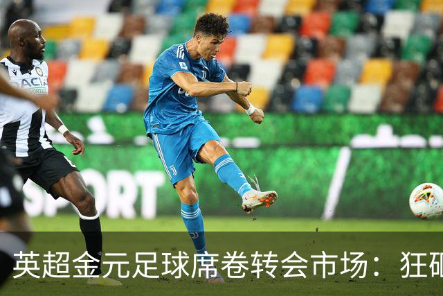 英超金元足球席卷转会市场：狂砸18亿再创纪录，西甲投入仅为零头